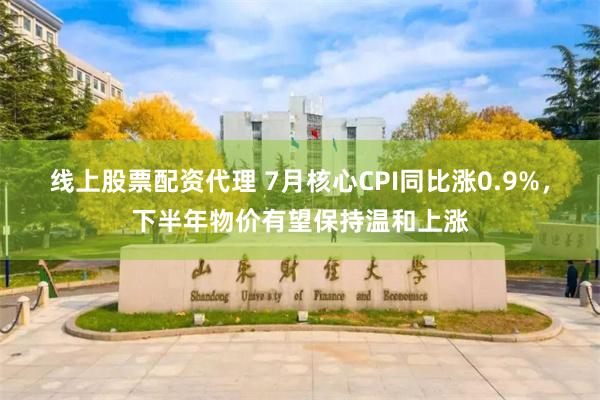线上股票配资代理 7月核心CPI同比涨0.9%，下半年物价有望保持温和上涨