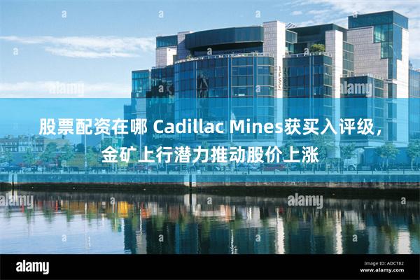 股票配资在哪 Cadillac Mines获买入评级，金矿上行潜力推动股价上涨