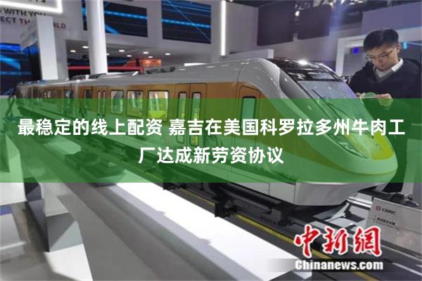 最稳定的线上配资 嘉吉在美国科罗拉多州牛肉工厂达成新劳资协议