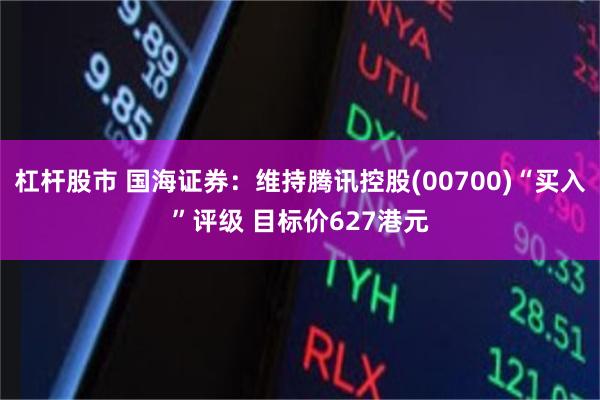 杠杆股市 国海证券：维持腾讯控股(00700)“买入”评级 目标价627港元