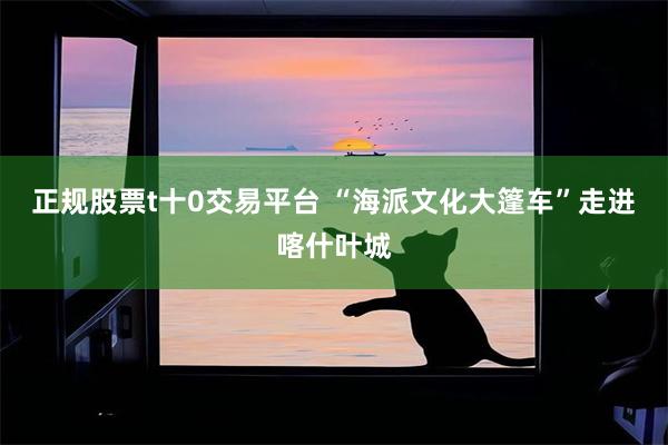 正规股票t十0交易平台 “海派文化大篷车”走进喀什叶城