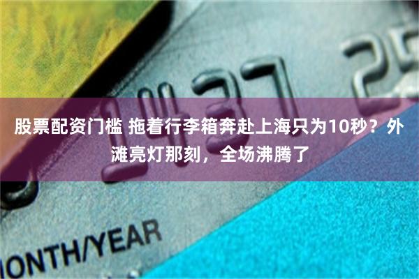 股票配资门槛 拖着行李箱奔赴上海只为10秒？外滩亮灯那刻，全场沸腾了