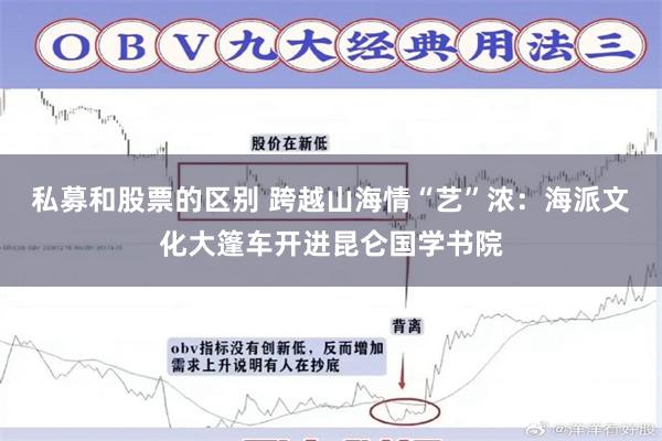 私募和股票的区别 跨越山海情“艺”浓：海派文化大篷车开进昆仑国学书院