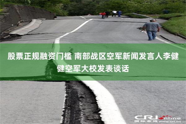 股票正规融资门槛 南部战区空军新闻发言人李健健空军大校发表谈话