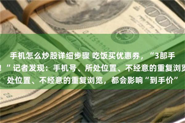 手机怎么炒股详细步骤 吃饭买优惠券，“3部手机3个价格，简直离谱！”记者发现：手机号、所处位置、不经意的重复浏览，都会影响“到手价”