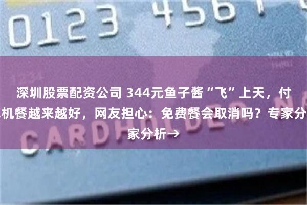 深圳股票配资公司 344元鱼子酱“飞”上天，付费飞机餐越来越好，网友担心：免费餐会取消吗？专家分析→
