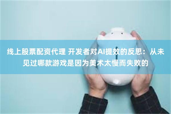 线上股票配资代理 开发者对AI提效的反思：从未见过哪款游戏是因为美术太慢而失败的