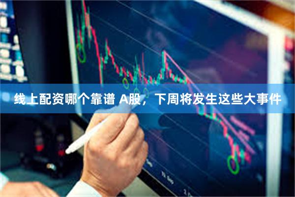 线上配资哪个靠谱 A股，下周将发生这些大事件
