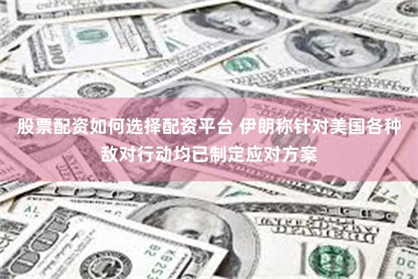 股票配资如何选择配资平台 伊朗称针对美国各种敌对行动均已制定应对方案