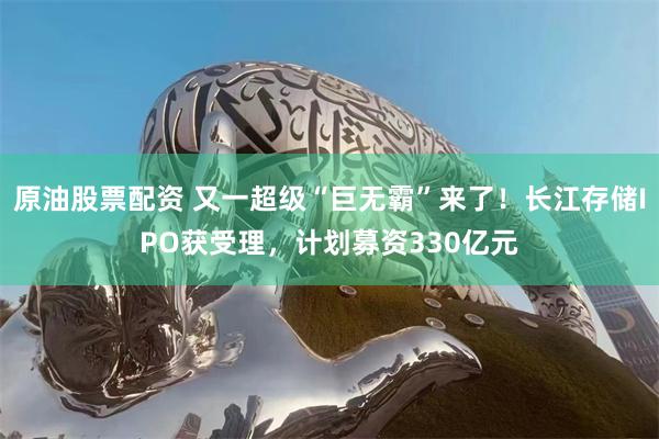 原油股票配资 又一超级“巨无霸”来了！长江存储IPO获受理，计划募资330亿元