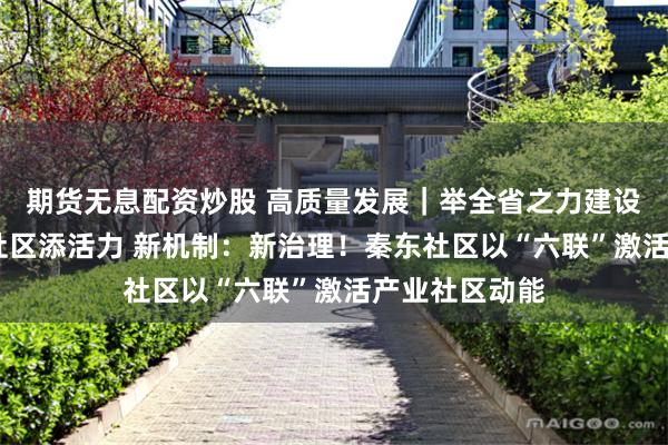 期货无息配资炒股 高质量发展｜举全省之力建设好天府新区·社区添活力 新机制：新治理！秦东社区以“六联”激活产业社区动能