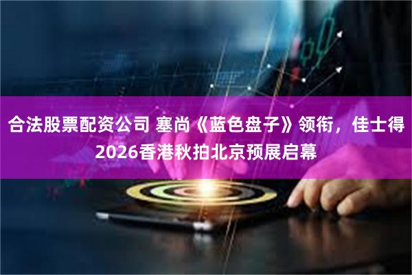 合法股票配资公司 塞尚《蓝色盘子》领衔，佳士得2026香港秋拍北京预展启幕