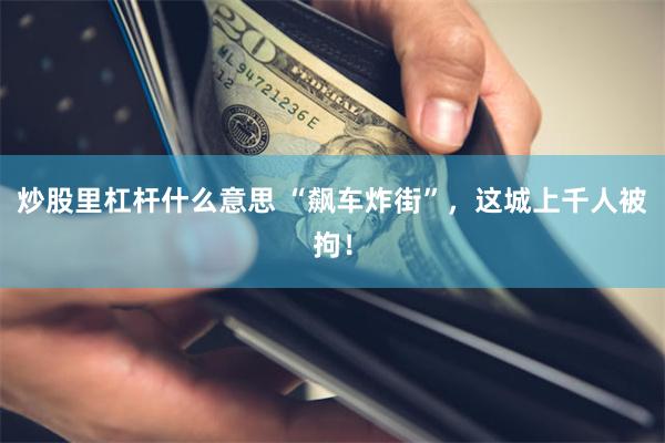 炒股里杠杆什么意思 “飙车炸街”，这城上千人被拘！