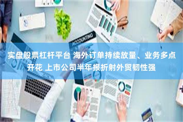 实盘股票杠杆平台 海外订单持续放量、业务多点开花 上市公司半年报折射外贸韧性强
