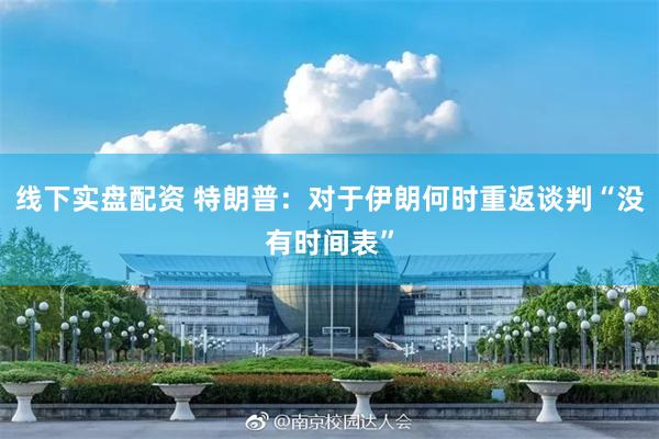 线下实盘配资 特朗普：对于伊朗何时重返谈判“没有时间表”