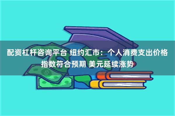 配资杠杆咨询平台 纽约汇市：个人消费支出价格指数符合预期 美元延续涨势