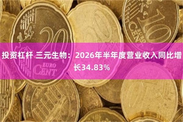 投资杠杆 三元生物：2026年半年度营业收入同比增长34.83%