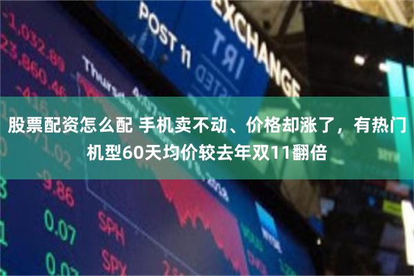股票配资怎么配 手机卖不动、价格却涨了，有热门机型60天均价较去年双11翻倍