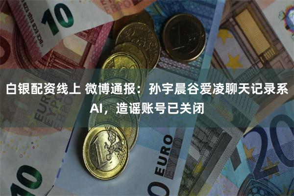 白银配资线上 微博通报：孙宇晨谷爱凌聊天记录系AI，造谣账号已关闭