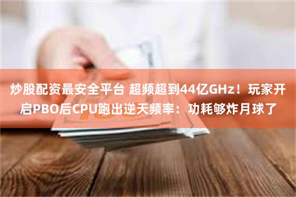 炒股配资最安全平台 超频超到44亿GHz！玩家开启PBO后CPU跑出逆天频率：功耗够炸月球了