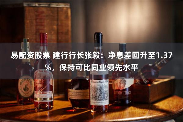 易配资股票 建行行长张毅：净息差回升至1.37%，保持可比同业领先水平