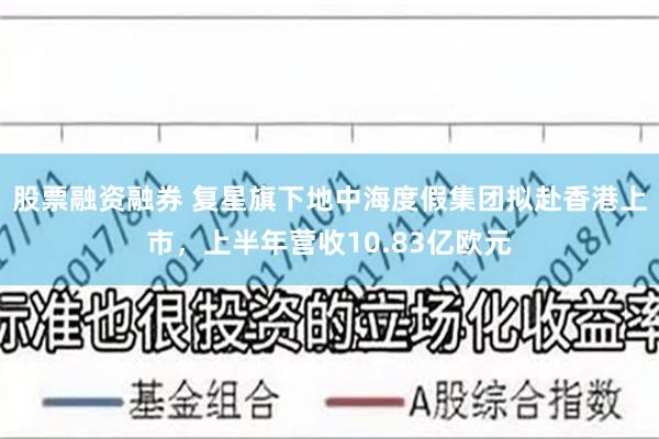 股票融资融券 复星旗下地中海度假集团拟赴香港上市，上半年营收10.83亿欧元