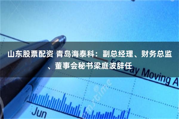 山东股票配资 青岛海泰科：副总经理、财务总监、董事会秘书梁庭波辞任