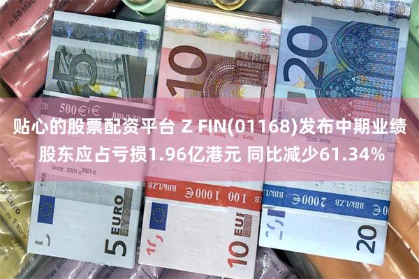 贴心的股票配资平台 Z FIN(01168)发布中期业绩 股东应占亏损1.96亿港元 同比减少61.34%