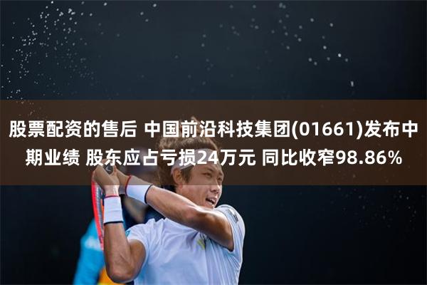 股票配资的售后 中国前沿科技集团(01661)发布中期业绩 股东应占亏损24万元 同比收窄98.86%