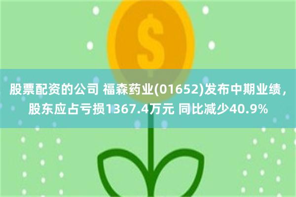 股票配资的公司 福森药业(01652)发布中期业绩，股东应占亏损1367.4万元 同比减少40.9%