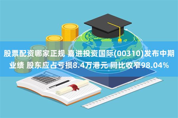 股票配资哪家正规 嘉进投资国际(00310)发布中期业绩 股东应占亏损8.4万港元 同比收窄98.04%