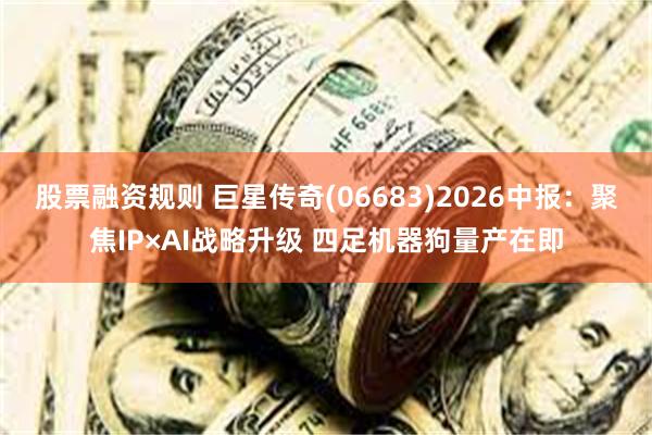 股票融资规则 巨星传奇(06683)2026中报：聚焦IP×AI战略升级 四足机器狗量产在即