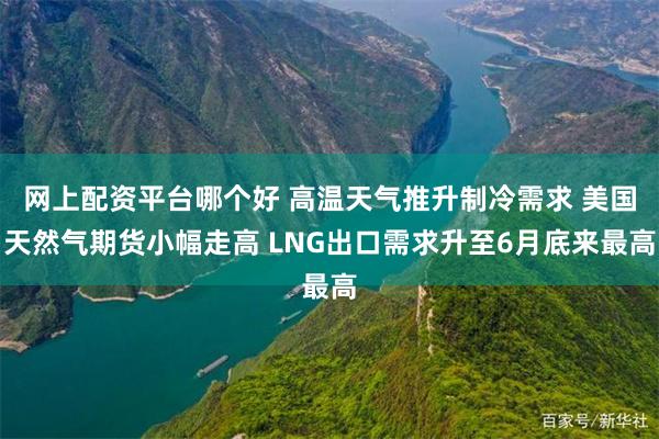 网上配资平台哪个好 高温天气推升制冷需求 美国天然气期货小幅走高 LNG出口需求升至6月底来最高