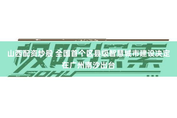 山西配资炒股 全国首个区县级智慧城市建设决定在广州南沙出台