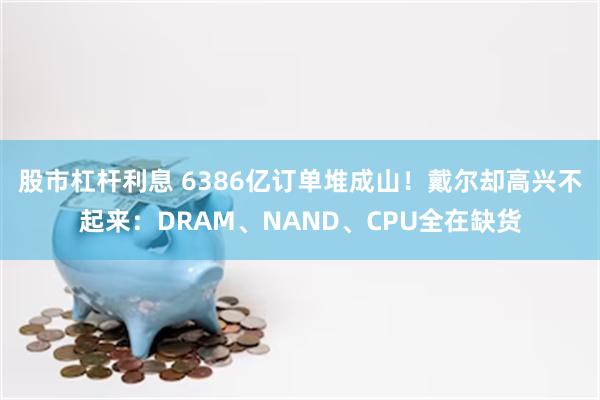 股市杠杆利息 6386亿订单堆成山！戴尔却高兴不起来：DRAM、NAND、CPU全在缺货