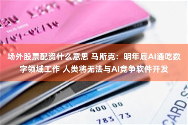 场外股票配资什么意思 马斯克：明年底AI通吃数字领域工作 人类将无法与AI竞争软件开发