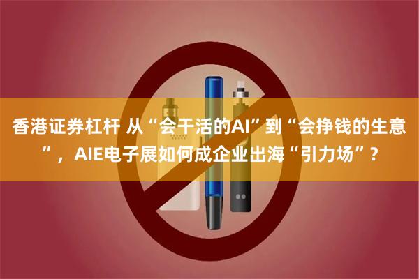 香港证券杠杆 从“会干活的AI”到“会挣钱的生意”，AIE电子展如何成企业出海“引力场”？