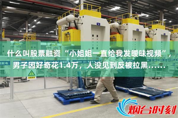 什么叫股票融资 “小姐姐一直给我发暧昧视频”，男子因好奇花1.4万，人没见到反被拉黑……