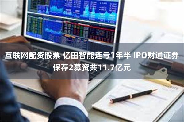 互联网配资股票 亿田智能连亏1年半 IPO财通证券保荐2募资共11.7亿元