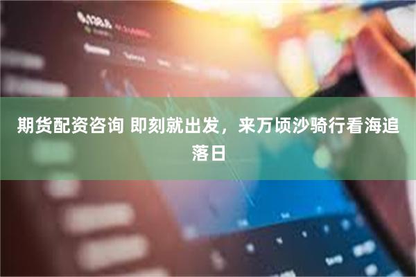 期货配资咨询 即刻就出发，来万顷沙骑行看海追落日