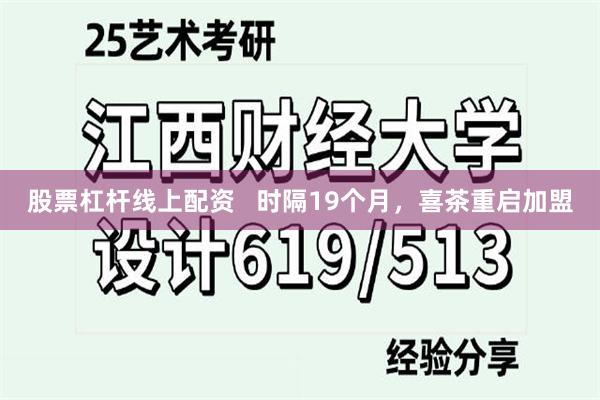 股票杠杆线上配资   时隔19个月，喜茶重启加盟