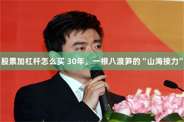 股票加杠杆怎么买 30年，一根八渡笋的“山海接力”