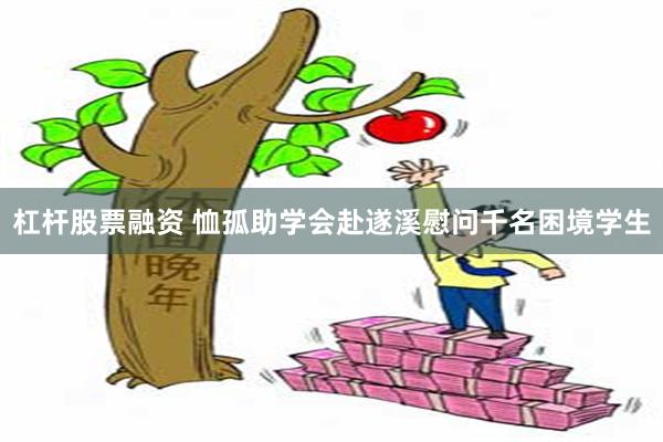 杠杆股票融资 恤孤助学会赴遂溪慰问千名困境学生