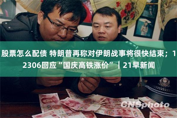 股票怎么配债 特朗普再称对伊朗战事将很快结束；12306回应“国庆高铁涨价”｜21早新闻