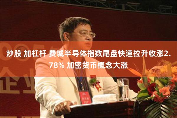 炒股 加杠杆 费城半导体指数尾盘快速拉升收涨2.78% 加密货币概念大涨