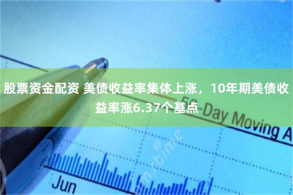 股票资金配资 美债收益率集体上涨，10年期美债收益率涨6.37个基点