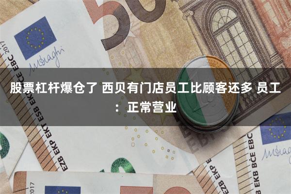 股票杠杆爆仓了 西贝有门店员工比顾客还多 员工：正常营业