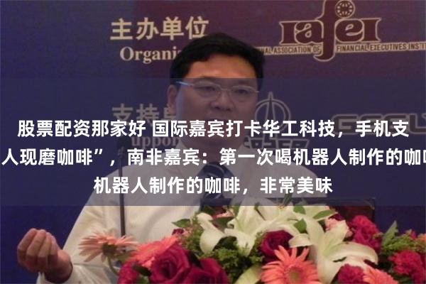 股票配资那家好 国际嘉宾打卡华工科技，手机支付体验“机器人现磨咖啡”，南非嘉宾：第一次喝机器人制作的咖啡，非常美味