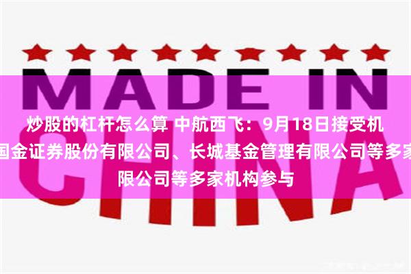 炒股的杠杆怎么算 中航西飞：9月18日接受机构调研，国金证券股份有限公司、长城基金管理有限公司等多家机构参与
