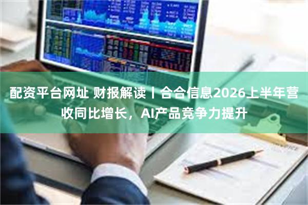 配资平台网址 财报解读丨合合信息2026上半年营收同比增长，AI产品竞争力提升